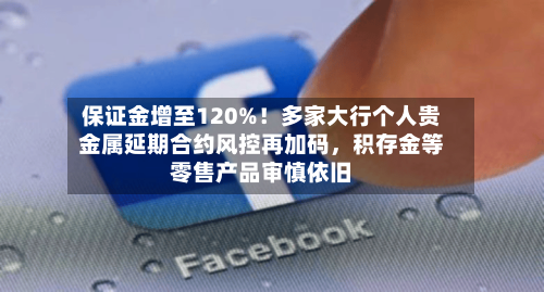 保证金增至120%！多家大行个人贵金属延期合约风控再加码，积存金等零售产品审慎依旧