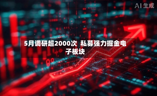 5月调研超2000次 私募强力掘金电子板块-第2张图片