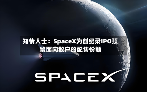 知情人士:SpaceX为创纪录IPO预留面向散户的配售份额-第2张图片
