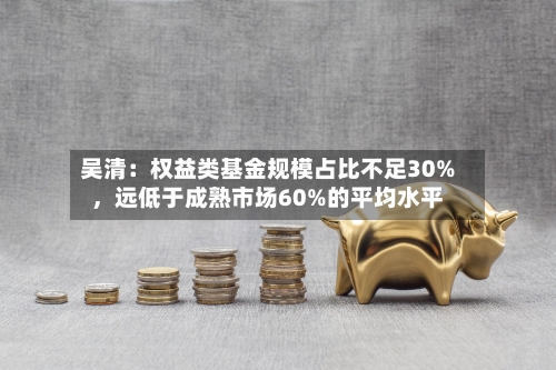 吴清：权益类基金规模占比不足30%，远低于成熟市场60%的平均水平-第2张图片