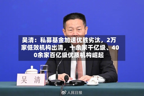 吴清：私募基金加速优胜劣汰	，2万家低效机构出清，十余家千亿级	、400余家百亿级优质机构崛起-第2张图片