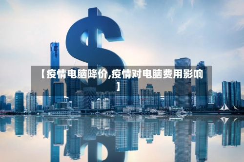 【疫情电脑降价,疫情对电脑费用影响】