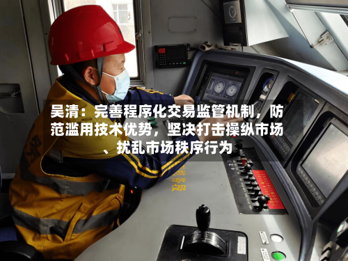 吴清：完善程序化交易监管机制，防范滥用技术优势	，坚决打击操纵市场、扰乱市场秩序行为-第2张图片