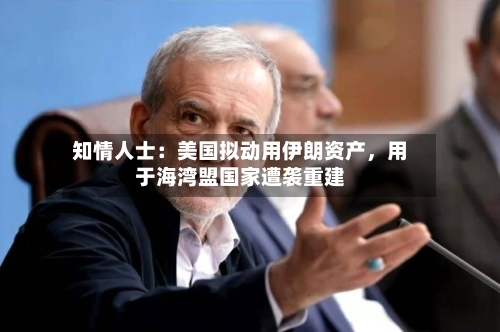 知情人士：美国拟动用伊朗资产，用于海湾盟国家遭袭重建-第2张图片