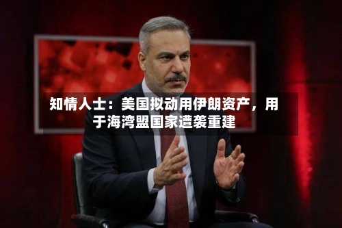知情人士：美国拟动用伊朗资产	，用于海湾盟国家遭袭重建-第3张图片