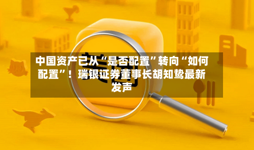中国资产已从“是否配置	”转向“如何配置”！瑞银证券董事长胡知鸷最新发声-第2张图片