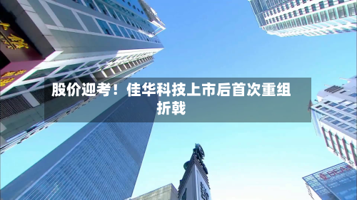股价迎考！佳华科技上市后首次重组折戟