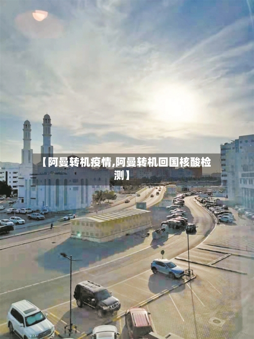 【阿曼转机疫情,阿曼转机回国核酸检测】-第3张图片