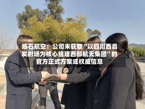 炼石航空：公司未获取“以四川西昌发射场为核心组建西部航天集团	”的官方正式方案或权威信息-第3张图片