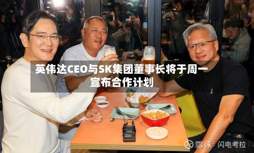 英伟达CEO与SK集团董事长将于周一宣布合作计划