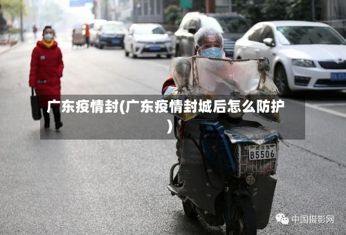 广东疫情封(广东疫情封城后怎么防护)-第2张图片