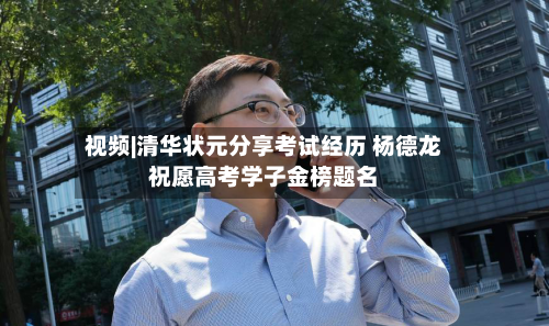 视频|清华状元分享考试经历 杨德龙祝愿高考学子金榜题名