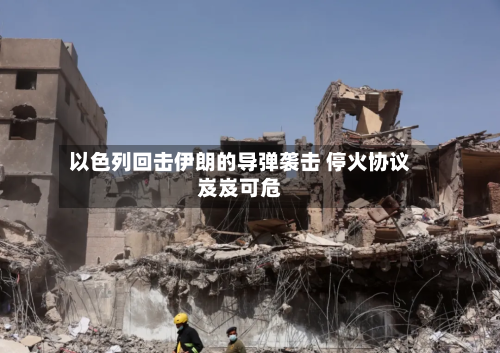 以色列回击伊朗的导弹袭击 停火协议岌岌可危-第2张图片