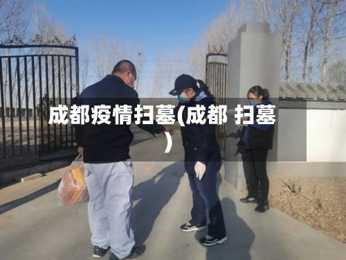成都疫情扫墓(成都 扫墓)-第2张图片