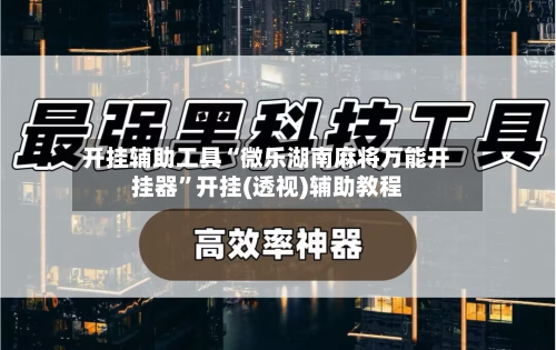 开挂辅助工具“微乐湖南麻将万能开挂器	”开挂(透视)辅助教程-第2张图片