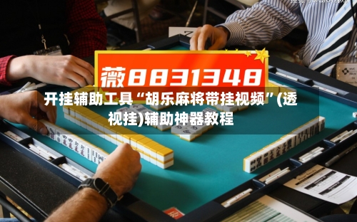 开挂辅助工具“胡乐麻将带挂视频”(透视挂)辅助神器教程-第3张图片