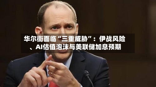 华尔街面临“三重威胁”：伊战风险、AI估值泡沫与美联储加息预期-第2张图片