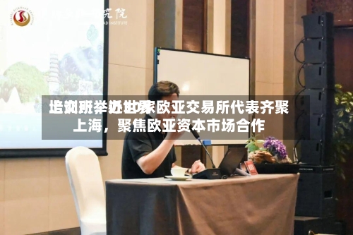 上交所举办世界培训班，近30家欧亚交易所代表齐聚上海，聚焦欧亚资本市场合作-第3张图片
