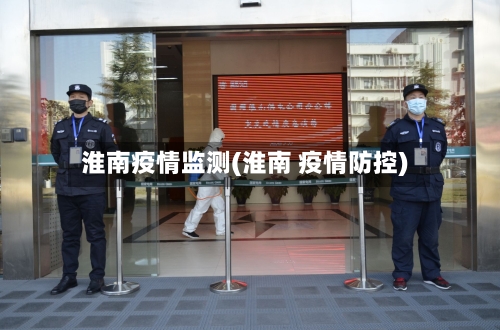 淮南疫情监测(淮南 疫情防控)-第2张图片