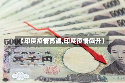 【印度疫情高温,印度疫情飙升】