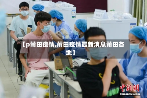 【p莆田疫情,莆田疫情最新消息莆田各地】-第2张图片