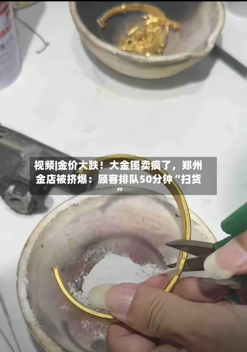 视频|金价大跌！大金镯卖疯了，郑州金店被挤爆：顾客排队50分钟“扫货”-第2张图片
