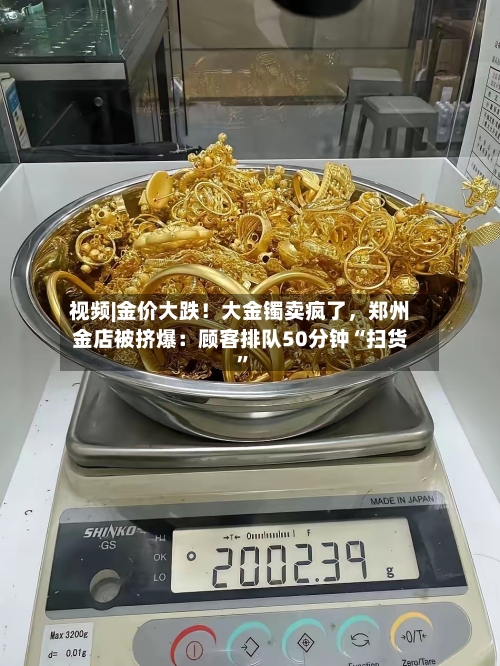 视频|金价大跌！大金镯卖疯了，郑州金店被挤爆：顾客排队50分钟“扫货	”-第3张图片