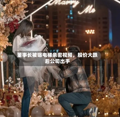 董事长被曝电梯亲密视频，股价大跌后公司出手