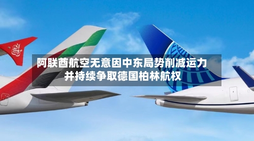 阿联酋航空无意因中东局势削减运力 并持续争取德国柏林航权-第2张图片
