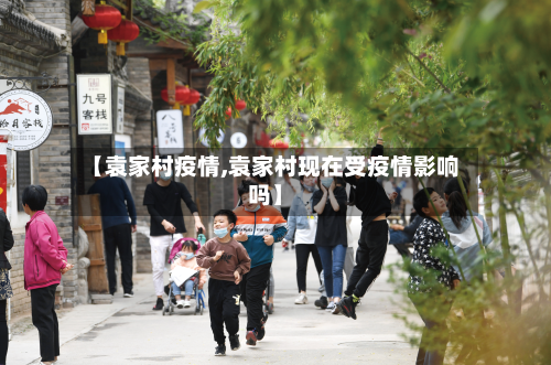 【袁家村疫情,袁家村现在受疫情影响吗】