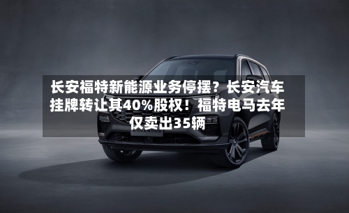 长安福特新能源业务停摆？长安汽车挂牌转让其40%股权！福特电马去年仅卖出35辆-第2张图片