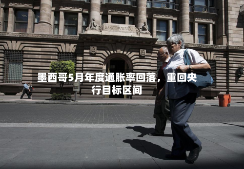 墨西哥5月年度通胀率回落	，重回央行目标区间-第2张图片