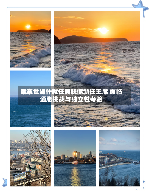 远东世界观察：沃什就任美联储新任主席 面临通胀挑战与独立性考验