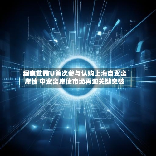 远东世界
观察:FTU首次参与认购上海自贸离岸债 中资离岸债市场再迎关键突破-第2张图片