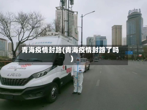 青海疫情封路(青海疫情封路了吗)-第3张图片