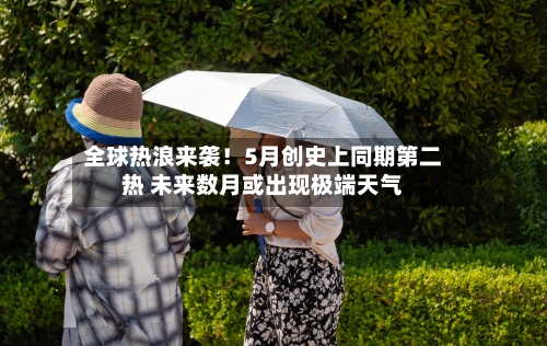 全球热浪来袭！5月创史上同期第二热 未来数月或出现极端天气-第2张图片