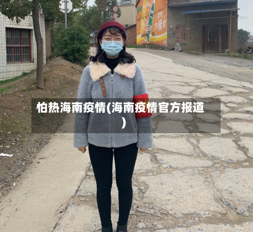 怕热海南疫情(海南疫情官方报道)-第2张图片