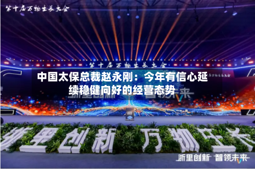 中国太保总裁赵永刚：今年有信心延续稳健向好的经营态势-第3张图片