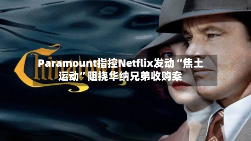 Paramount指控Netflix发动“焦土运动”阻挠华纳兄弟收购案-第2张图片