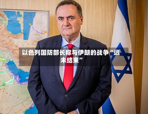 以色列国防部长称与伊朗的战争“远未结束”