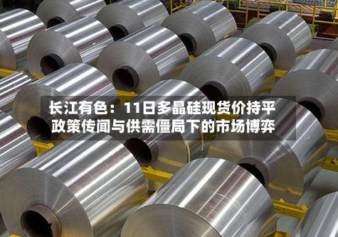 长江有色：11日多晶硅现货价持平 政策传闻与供需僵局下的市场博弈-第2张图片