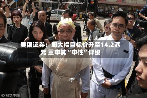 美银证券：周大福目标价升至14.2港元 重申其“中性”评级-第3张图片