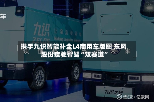 携手九识智能补全L4商用车版图 东风股份疾驰智驾“双赛道”-第2张图片