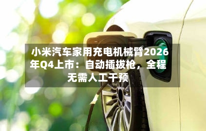 小米汽车家用充电机械臂2026年Q4上市：自动插拔枪	，全程无需人工干预-第2张图片
