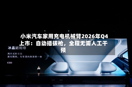 小米汽车家用充电机械臂2026年Q4上市：自动插拔枪，全程无需人工干预-第3张图片
