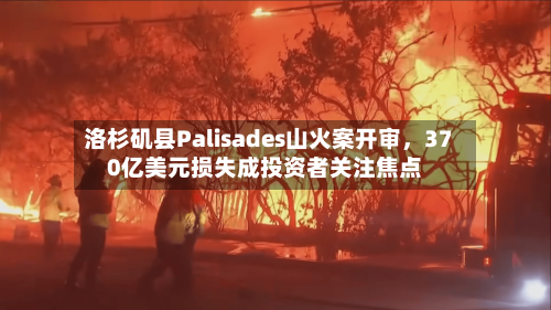 洛杉矶县Palisades山火案开审，370亿美元损失成投资者关注焦点-第2张图片