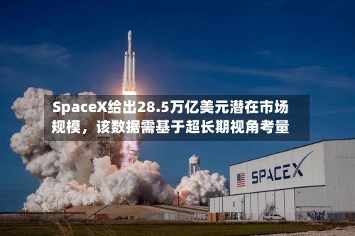 SpaceX给出28.5万亿美元潜在市场规模，该数据需基于超长期视角考量