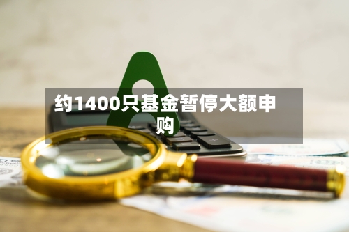 约1400只基金暂停大额申购