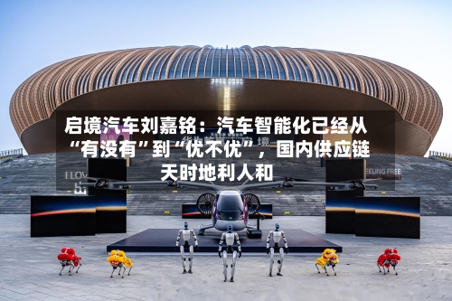 启境汽车刘嘉铭：汽车智能化已经从“有没有”到“优不优”，国内供应链天时地利人和-第2张图片