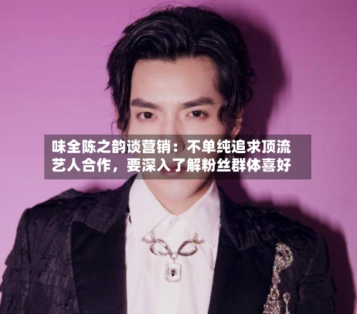 味全陈之韵谈营销：不单纯追求顶流艺人合作，要深入了解粉丝群体喜好-第2张图片